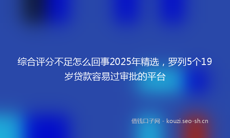 综合评分不足怎么回事2025年精选，罗列5个19岁贷款容易过审批的平台