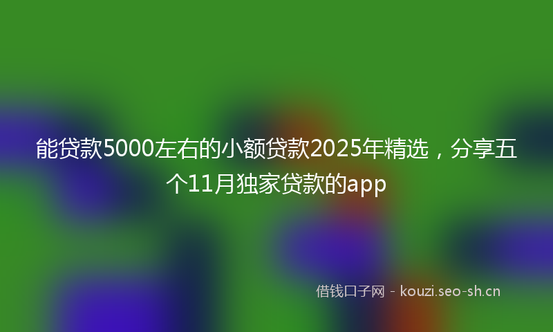 能贷款5000左右的小额贷款2025年精选，分享五个11月独家贷款的app
