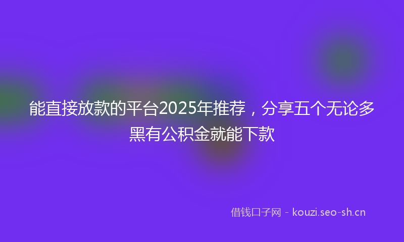 能直接放款的平台2025年推荐，分享五个无论多黑有公积金就能下款