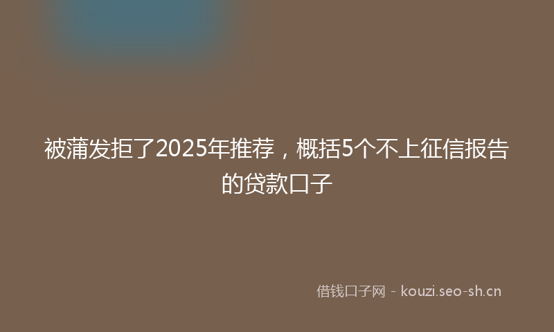 被蒲发拒了2025年推荐，概括5个不上征信报告的贷款口子