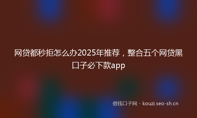网贷都秒拒怎么办2025年推荐，整合五个网贷黑口子必下款app