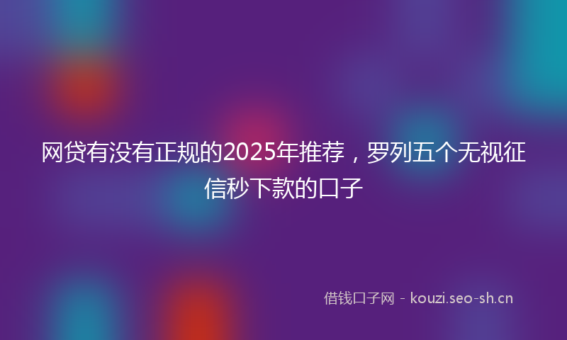 网贷有没有正规的2025年推荐，罗列五个无视征信秒下款的口子