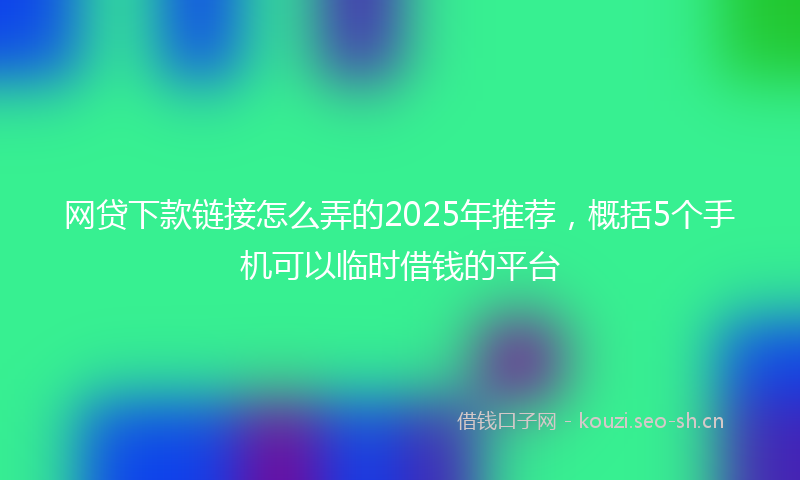网贷下款链接怎么弄的2025年推荐,概括5个手机可以临时借钱的平台