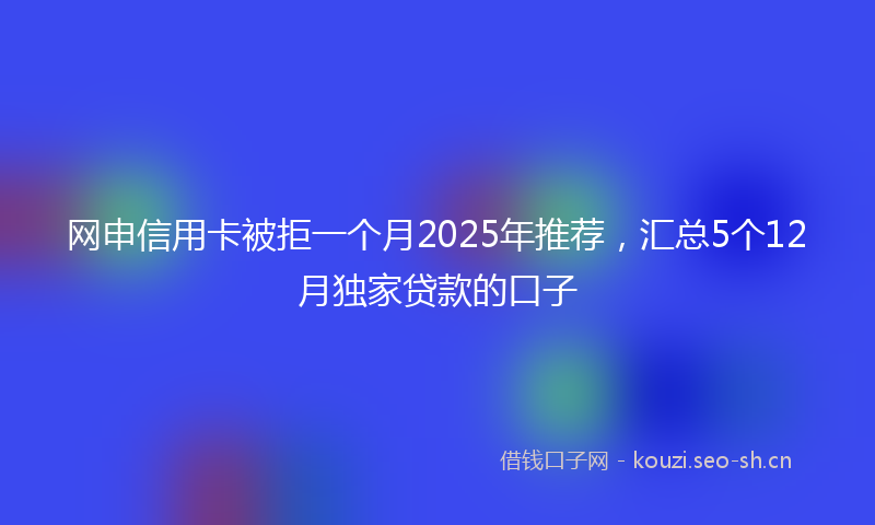 网申信用卡被拒一个月2025年推荐，汇总5个12月独家贷款的口子