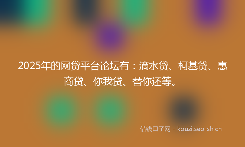 2025年的网贷平台论坛有：滴水贷、柯基贷、惠商贷、你我贷、替你还等。