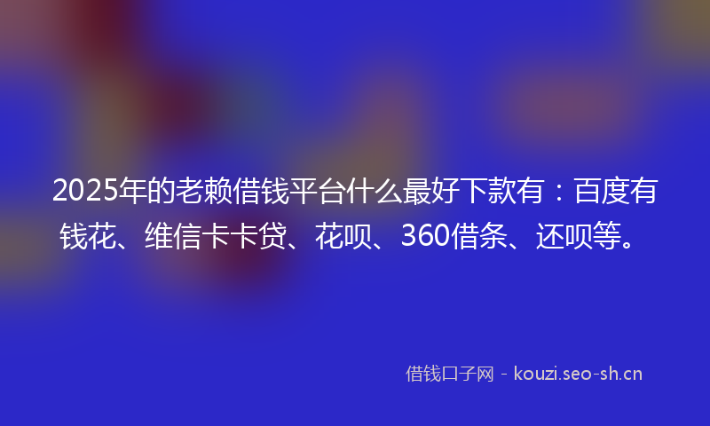 2025年的老赖借钱平台什么最好下款有：百度有钱花、维信卡卡贷、花呗、360借条、还呗等。