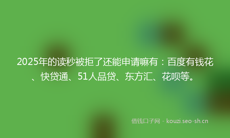 2025年的读秒被拒了还能申请嘛有：百度有钱花、快贷通、51人品贷、东方汇、花呗等。