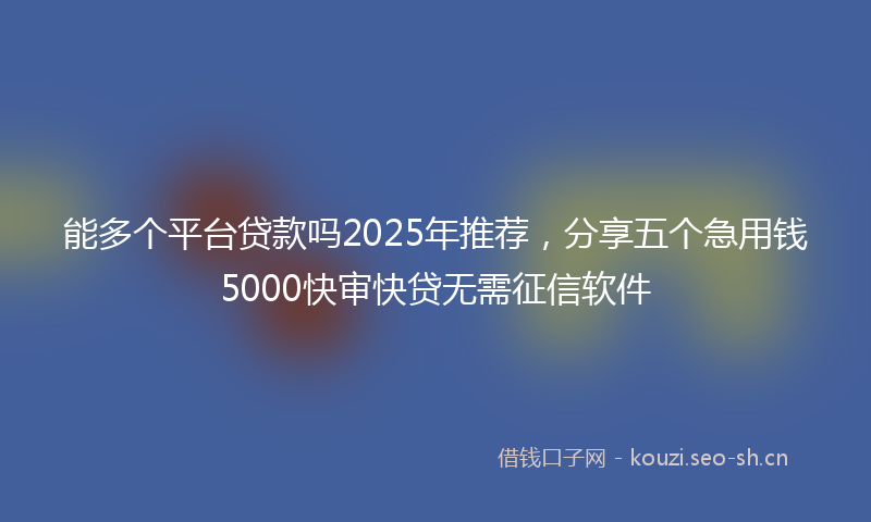 能多个平台贷款吗2025年推荐，分享五个急用钱5000快审快贷无需征信软件