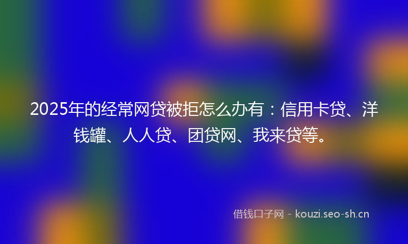 2025年的经常网贷被拒怎么办有：信用卡贷、洋钱罐、人人贷、团贷网、我来贷等。