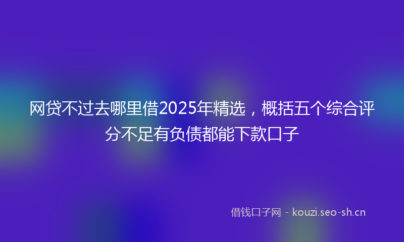 网贷不过去哪里借2025年精选，概括五个综合评分不足有负债都能下款口子