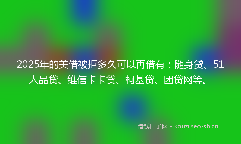 2025年的美借被拒多久可以再借有：随身贷、51人品贷、维信卡卡贷、柯基贷、团贷网等。