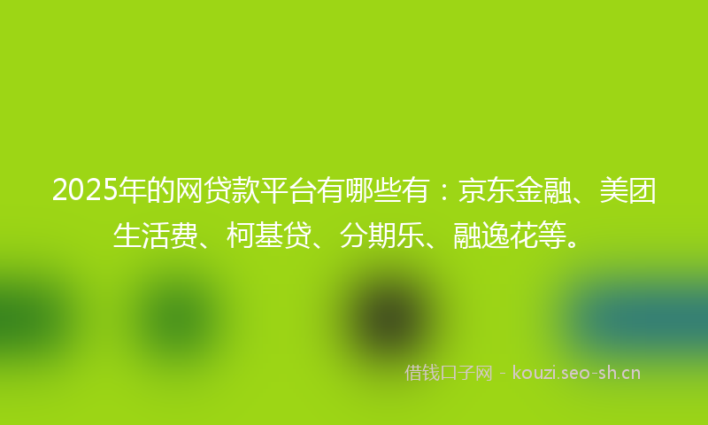 2025年的网贷款平台有哪些有:京东金融、美团生活费、柯基贷、分期乐、融逸花等。