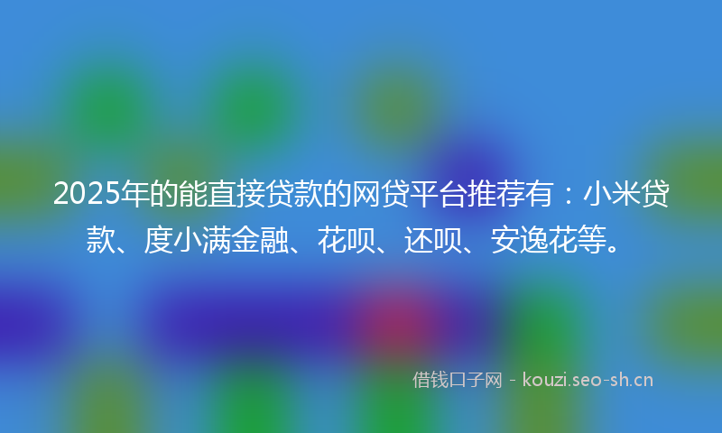 2025年的能直接贷款的网贷平台推荐有：小米贷款、度小满金融、花呗、还呗、安逸花等。