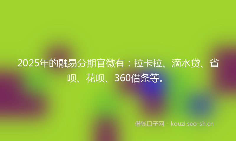 2025年的融易分期官微有：拉卡拉、滴水贷、省呗、花呗、360借条等。