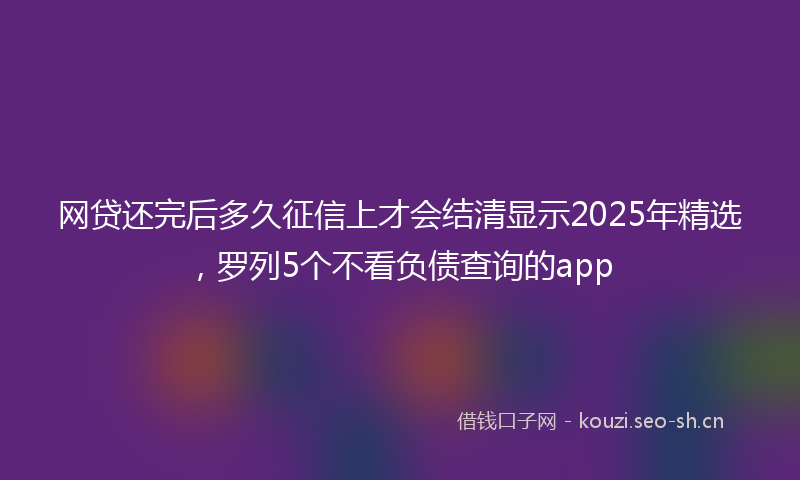 网贷还完后多久征信上才会结清显示2025年精选，罗列5个不看负债查询的app