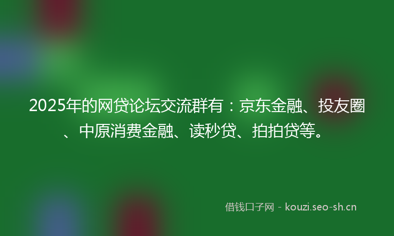 2025年的网贷论坛交流群有：京东金融、投友圈、中原消费金融、读秒贷、拍拍贷等。