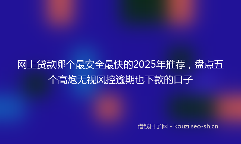 网上贷款哪个最安全最快的2025年推荐，盘点五个高炮无视风控逾期也下款的口子