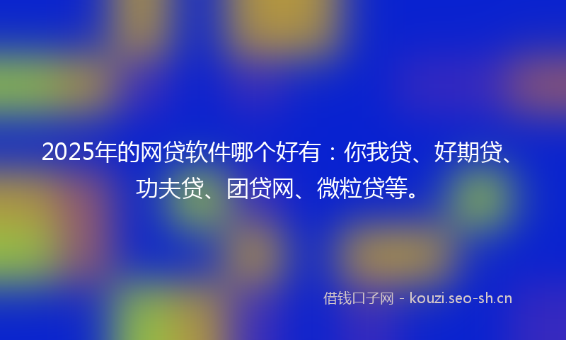 2025年的网贷软件哪个好有：你我贷、好期贷、功夫贷、团贷网、微粒贷等。