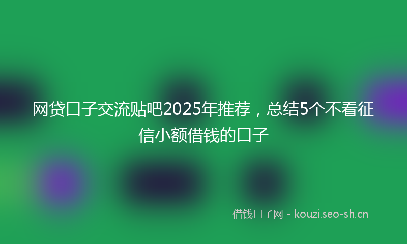 网贷口子交流贴吧2025年推荐，总结5个不看征信小额借钱的口子