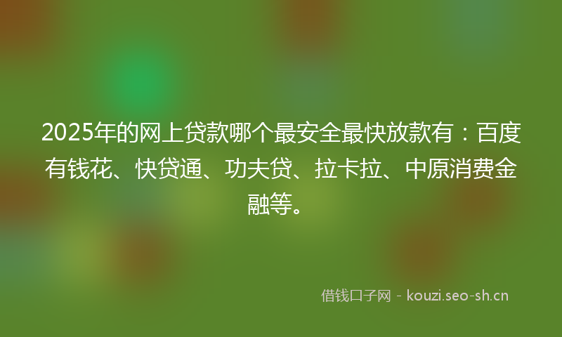 2025年的网上贷款哪个最安全最快放款有:百度有钱花、快贷通、功夫贷、拉卡拉、中原消费金融等。