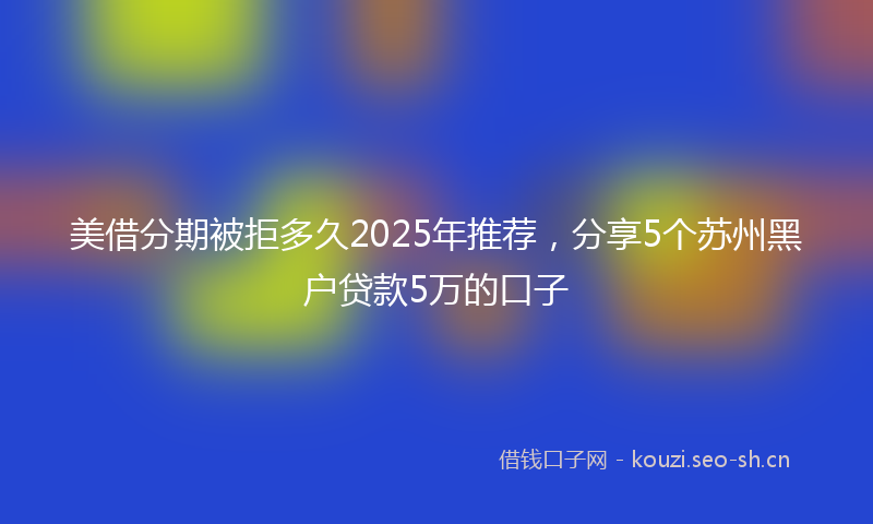 美借分期被拒多久2025年推荐，分享5个苏州黑户贷款5万的口子