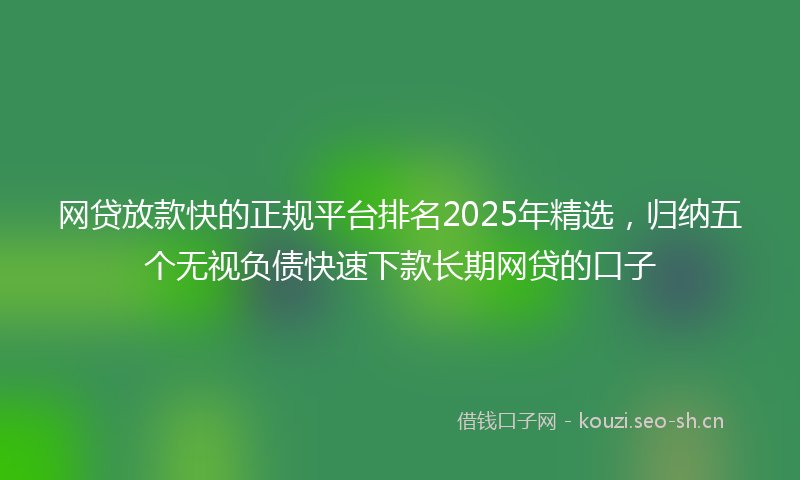 网贷放款快的正规平台排名2025年精选，归纳五个无视负债快速下款长期网贷的口子