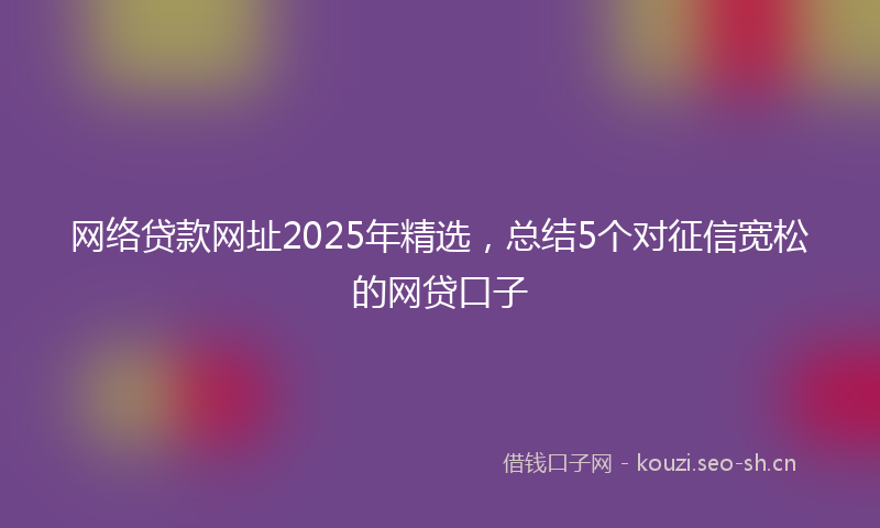 网络贷款网址2025年精选，总结5个对征信宽松的网贷口子