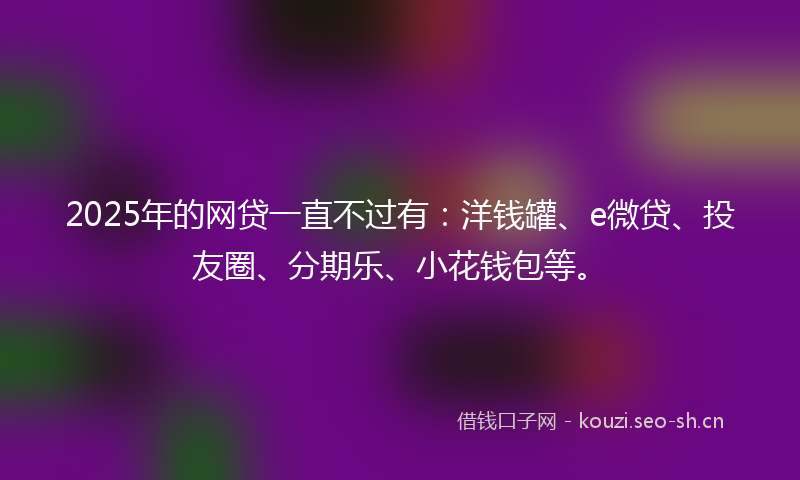 2025年的网贷一直不过有：洋钱罐、e微贷、投友圈、分期乐、小花钱包等。