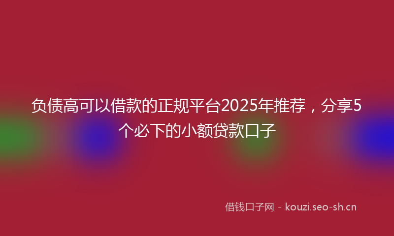负债高可以借款的正规平台2025年推荐，分享5个必下的小额贷款口子