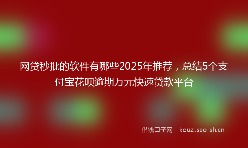 网贷秒批的软件有哪些2025年推荐，总结5个支付宝花呗逾期万元快速贷款平台