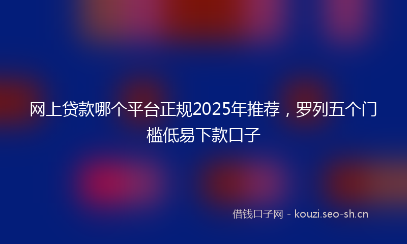 网上贷款哪个平台正规2025年推荐,罗列五个门槛低易下款口子