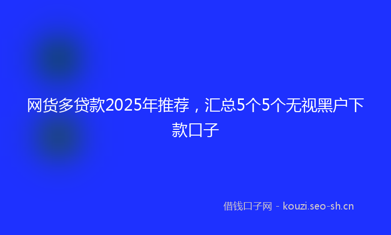 网货多贷款2025年推荐，汇总5个5个无视黑户下款口子
