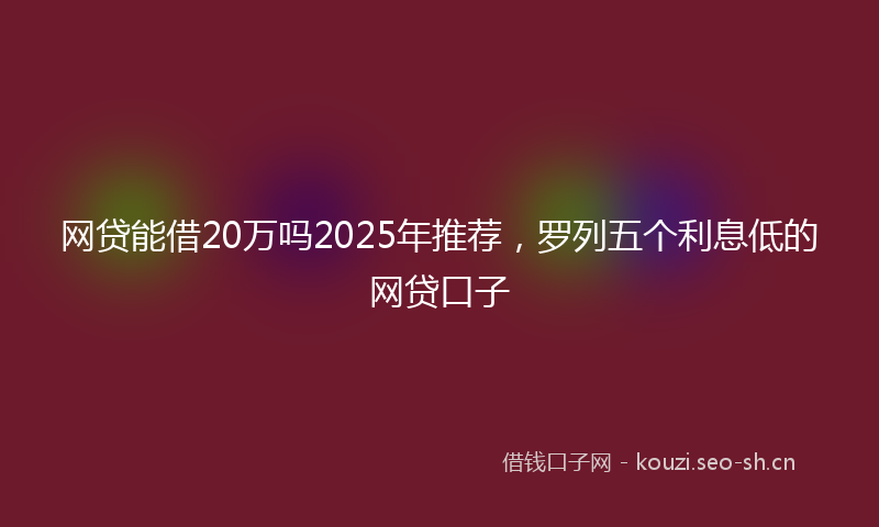 网贷能借20万吗2025年推荐，罗列五个利息低的网贷口子