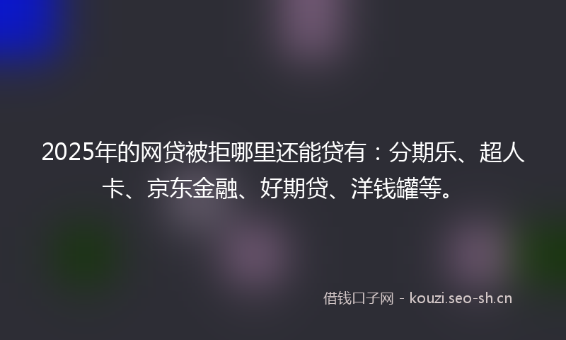 2025年的网贷被拒哪里还能贷有：分期乐、超人卡、京东金融、好期贷、洋钱罐等。