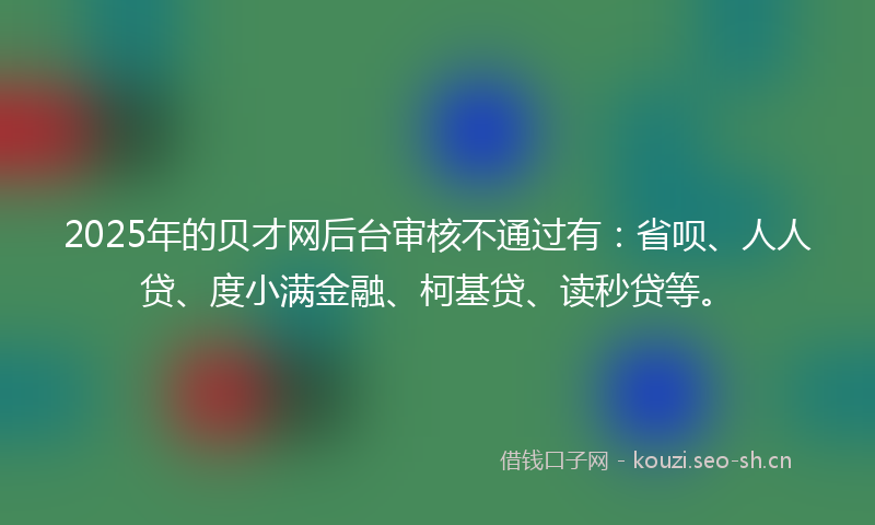 2025年的贝才网后台审核不通过有：省呗、人人贷、度小满金融、柯基贷、读秒贷等。