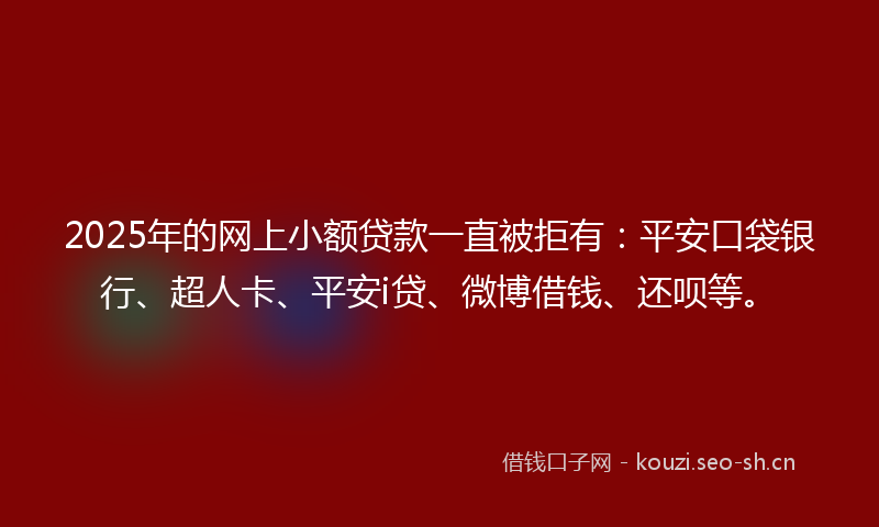 2025年的网上小额贷款一直被拒有：平安口袋银行、超人卡、平安i贷、微博借钱、还呗等。