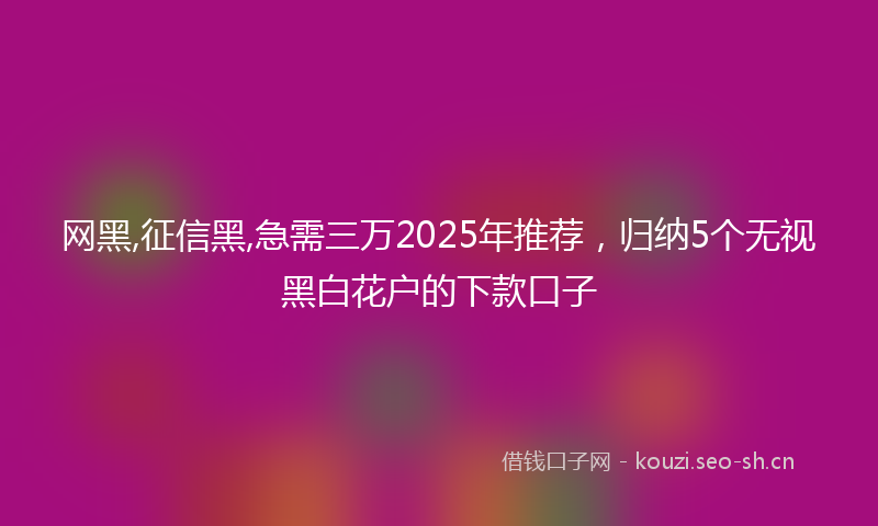 网黑,征信黑,急需三万2025年推荐，归纳5个无视黑白花户的下款口子