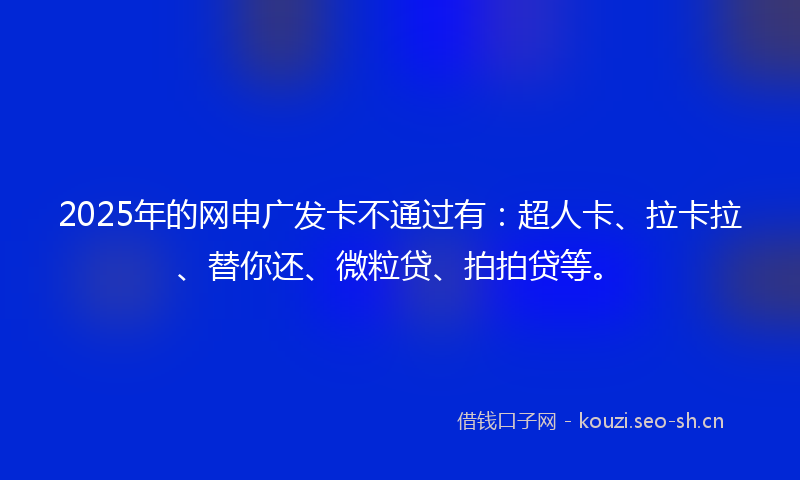 2025年的网申广发卡不通过有：超人卡、拉卡拉、替你还、微粒贷、拍拍贷等。