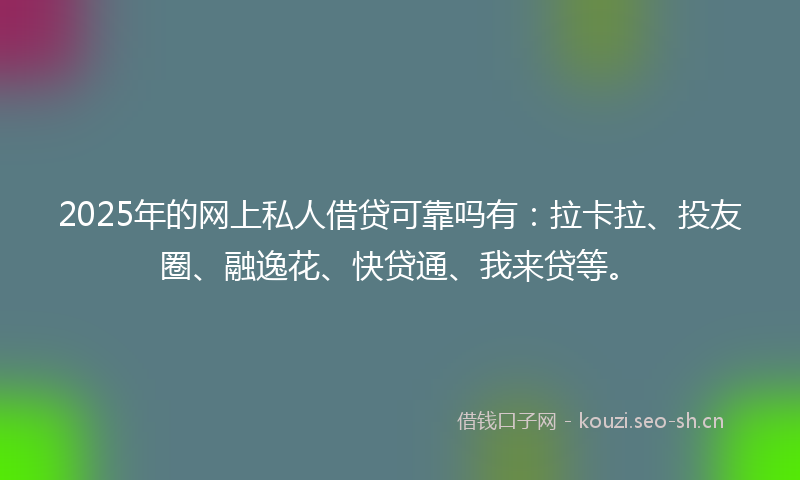 2025年的网上私人借贷可靠吗有：拉卡拉、投友圈、融逸花、快贷通、我来贷等。