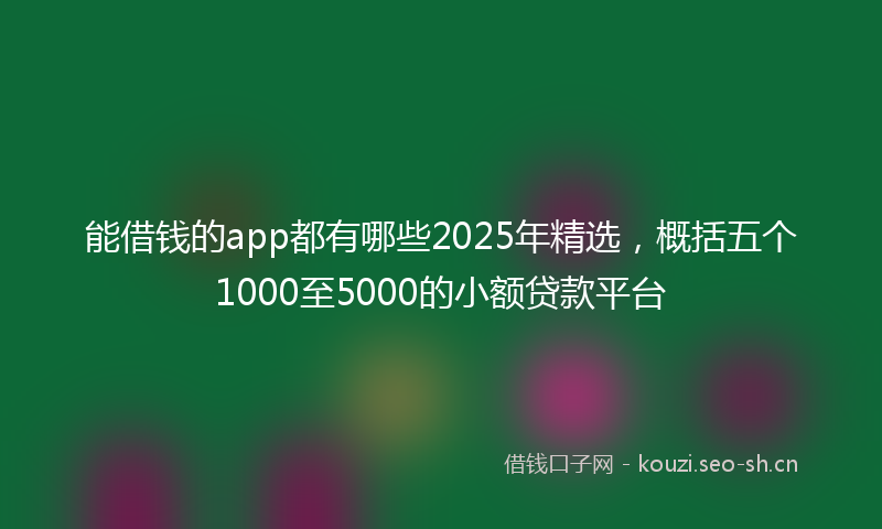 能借钱的app都有哪些2025年精选，概括五个1000至5000的小额贷款平台