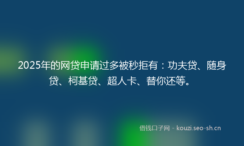 2025年的网贷申请过多被秒拒有：功夫贷、随身贷、柯基贷、超人卡、替你还等。