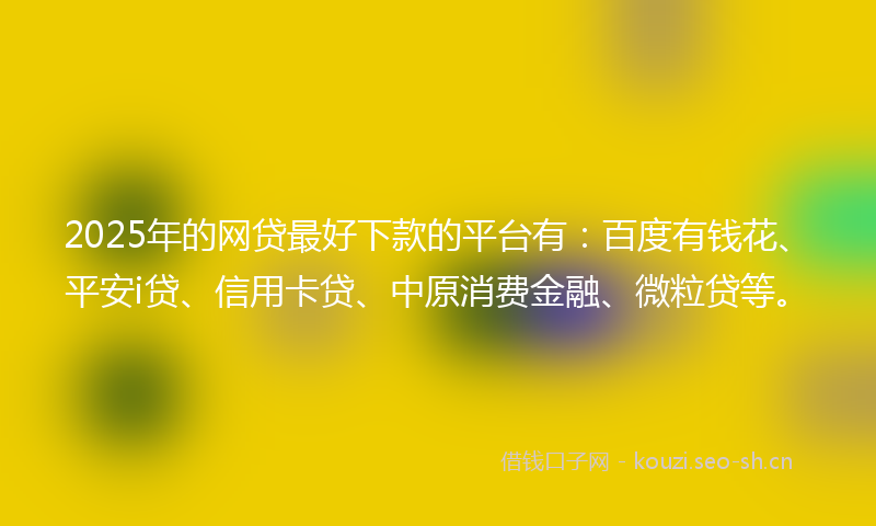 2025年的网贷最好下款的平台有：百度有钱花、平安i贷、信用卡贷、中原消费金融、微粒贷等。