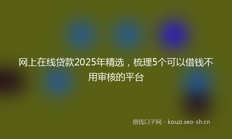 网上在线贷款2025年精选，梳理5个可以借钱不用审核的平台