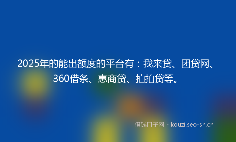 2025年的能出额度的平台有：我来贷、团贷网、360借条、惠商贷、拍拍贷等。