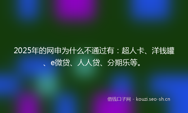 2025年的网申为什么不通过有：超人卡、洋钱罐、e微贷、人人贷、分期乐等。