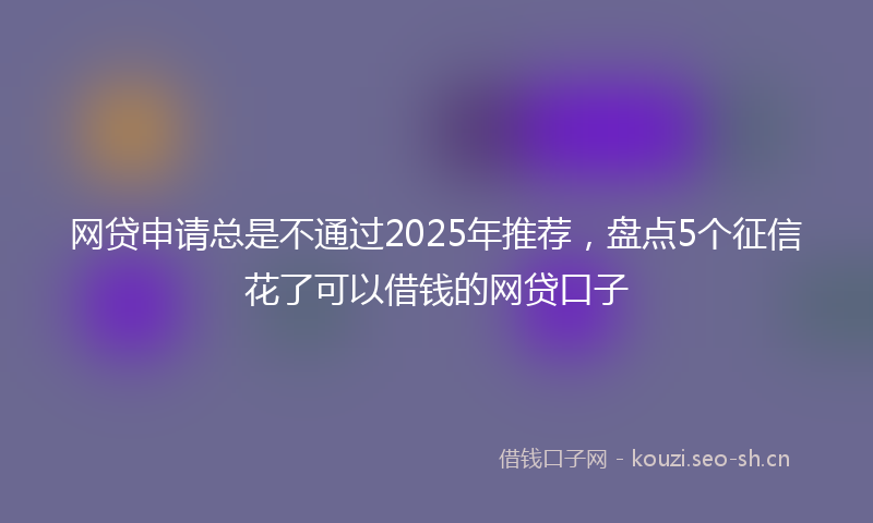 网贷申请总是不通过2025年推荐，盘点5个征信花了可以借钱的网贷口子