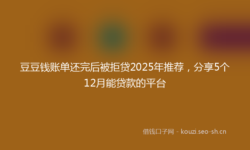 豆豆钱账单还完后被拒贷2025年推荐，分享5个12月能贷款的平台