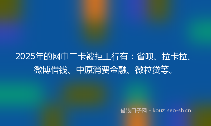 2025年的网申二卡被拒工行有:省呗、拉卡拉、微博借钱、中原消费金融、微粒贷等。