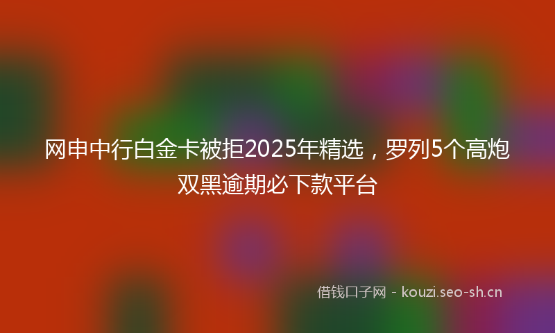 网申中行白金卡被拒2025年精选，罗列5个高炮双黑逾期必下款平台
