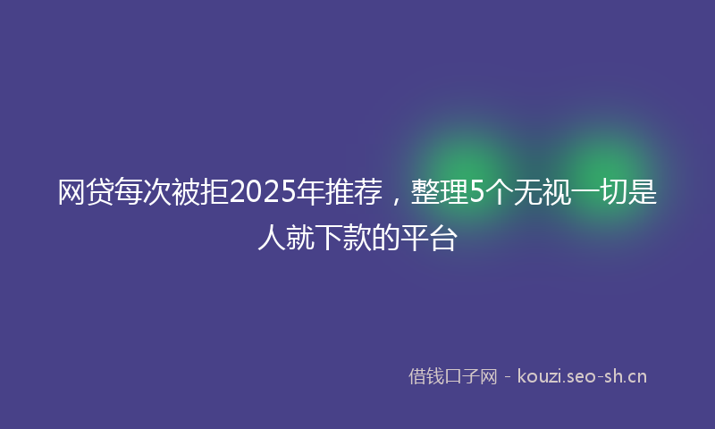 网贷每次被拒2025年推荐,整理5个无视一切是人就下款的平台